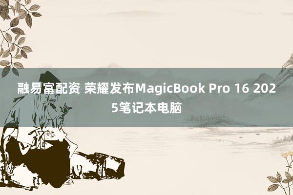 融易富配资 荣耀发布MagicBook Pro 16 2025笔记本电脑