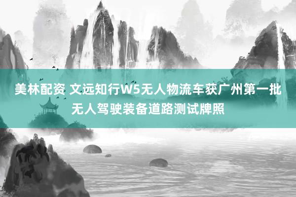 美林配资 文远知行W5无人物流车获广州第一批无人驾驶装备道路测试牌照