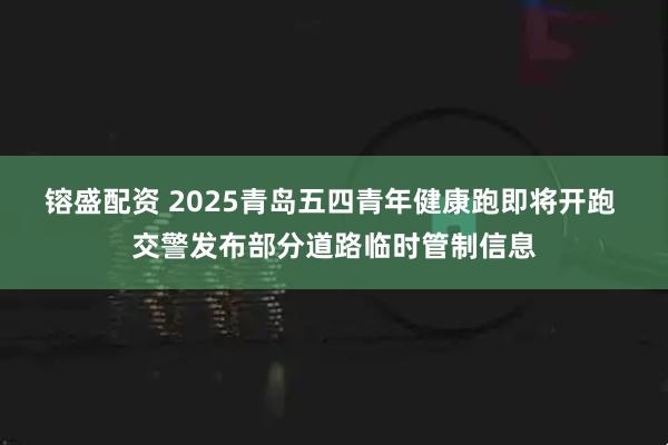 镕盛配资 2025青岛五四青年健康跑即将开跑 交警发布部分道路临时管制信息