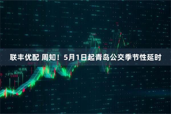 联丰优配 周知！5月1日起青岛公交季节性延时