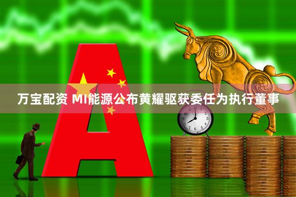 万宝配资 MI能源公布黄耀驱获委任为执行董事