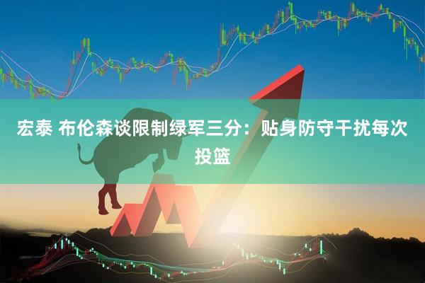 宏泰 布伦森谈限制绿军三分：贴身防守干扰每次投篮