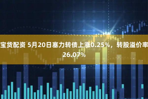 宝货配资 5月20日塞力转债上涨0.25%，转股溢价率26.07%