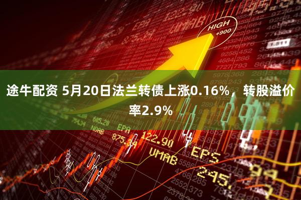 途牛配资 5月20日法兰转债上涨0.16%，转股溢价率2.9%