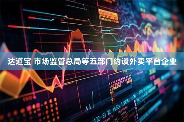 达道宝 市场监管总局等五部门约谈外卖平台企业