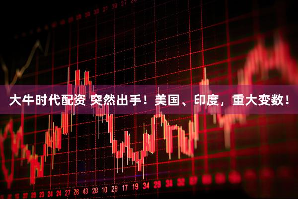 大牛时代配资 突然出手！美国、印度，重大变数！