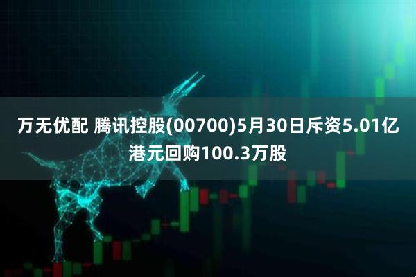 万无优配 腾讯控股(00700)5月30日斥资5.01亿港元回购100.3万股
