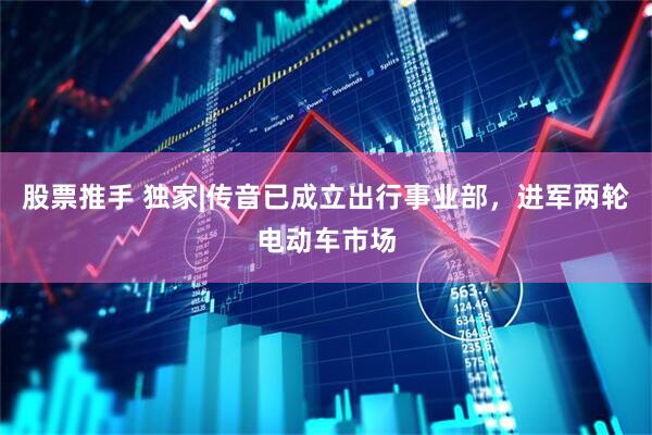 股票推手 独家|传音已成立出行事业部，进军两轮电动车市场