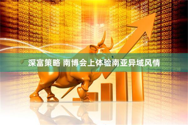 深富策略 南博会上体验南亚异域风情
