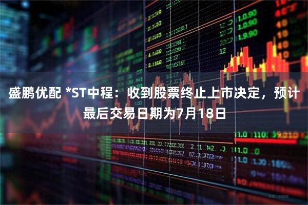 盛鹏优配 *ST中程：收到股票终止上市决定，预计最后交易日期为7月18日