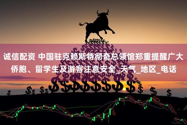 诚信配资 中国驻克赖斯特彻奇总领馆郑重提醒广大侨胞、留学生及游客注意安全_天气_地区_电话