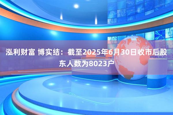 泓利财富 博实结：截至2025年6月30日收市后股东人数为8023户