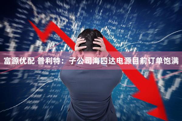 富源优配 普利特：子公司海四达电源目前订单饱满