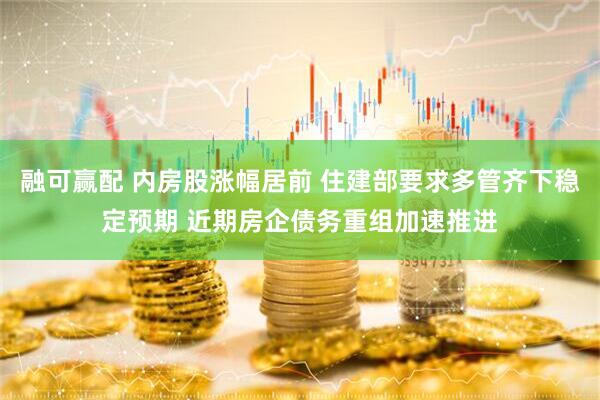 融可赢配 内房股涨幅居前 住建部要求多管齐下稳定预期 近期房企债务重组加速推进