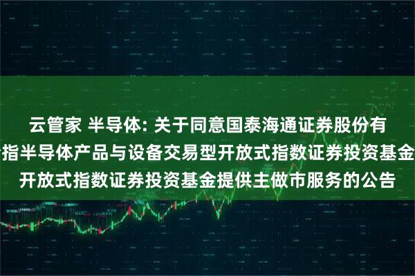云管家 半导体: 关于同意国泰海通证券股份有限公司为国联安中证全指半导体产品与设备交易型开放式指数证券投资基金提供主做市服务的公告