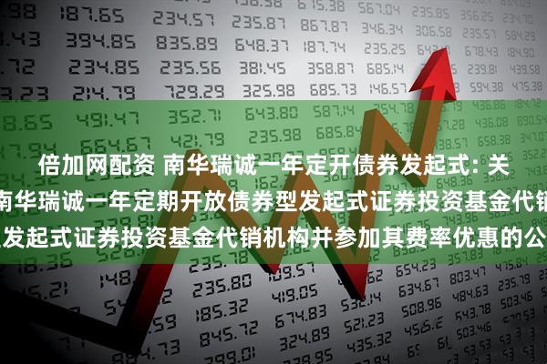 倍加网配资 南华瑞诚一年定开债券发起式: 关于新增部分销售机构为南华瑞诚一年定期开放债券型发起式证券投资基金代销机构并参加其费率优惠的公告