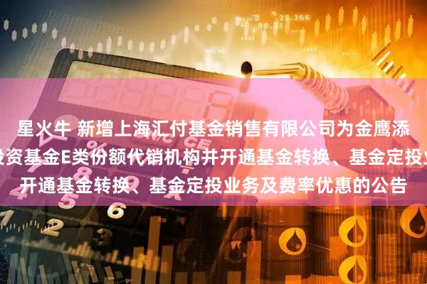 星火牛 新增上海汇付基金销售有限公司为金鹰添瑞中短债债券型证券投资基金E类份额代销机构并开通基金转换、基金定投业务及费率优惠的公告