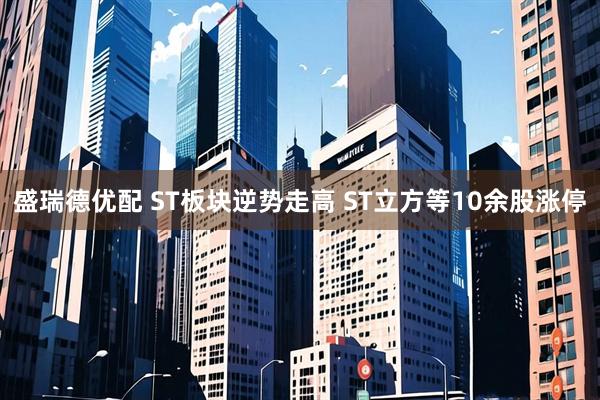 盛瑞德优配 ST板块逆势走高 ST立方等10余股涨停
