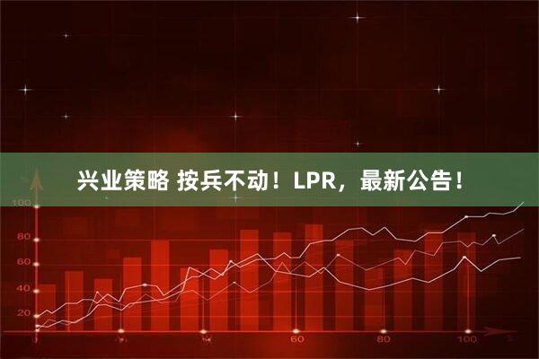 兴业策略 按兵不动！LPR，最新公告！