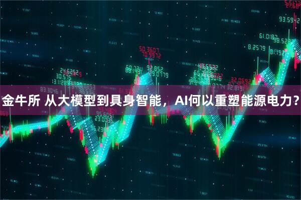 金牛所 从大模型到具身智能，AI何以重塑能源电力？