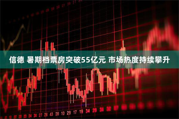 信德 暑期档票房突破55亿元 市场热度持续攀升