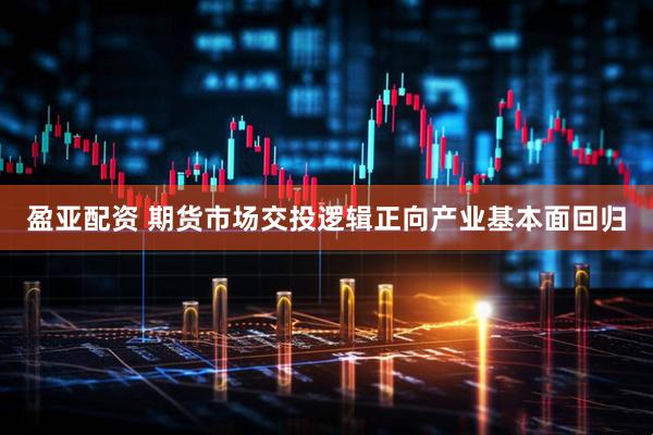 盈亚配资 期货市场交投逻辑正向产业基本面回归