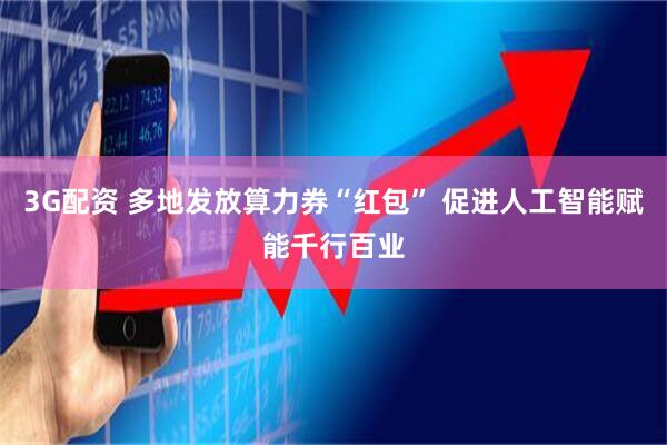 3G配资 多地发放算力券“红包” 促进人工智能赋能千行百业