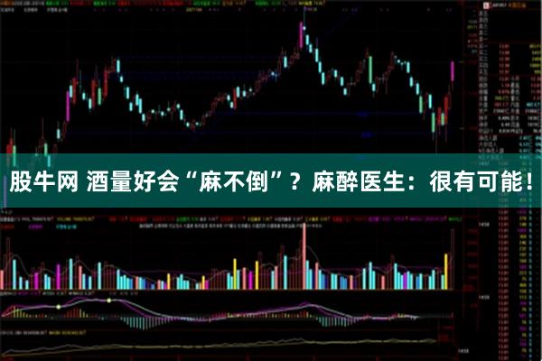 股牛网 酒量好会“麻不倒”？麻醉医生：很有可能！