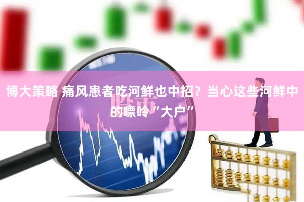 博大策略 痛风患者吃河鲜也中招？当心这些河鲜中的嘌呤“大户”