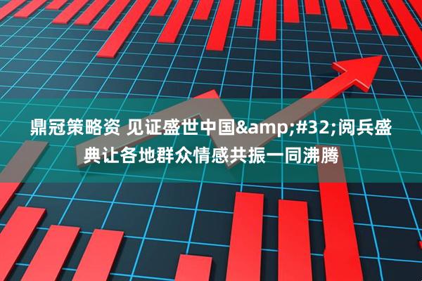 鼎冠策略资 见证盛世中国&#32;阅兵盛典让各地群众情感共振一同沸腾