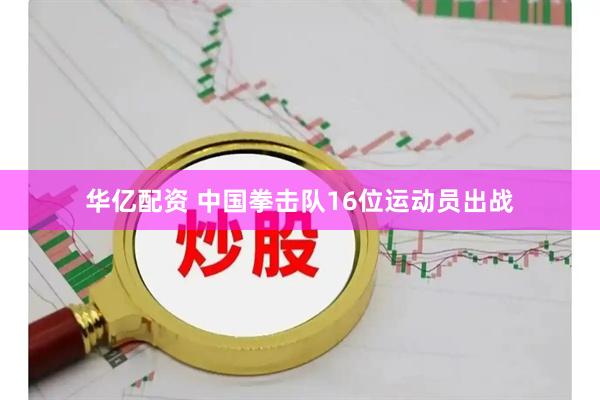 华亿配资 中国拳击队16位运动员出战