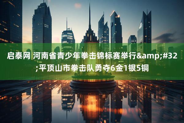 启泰网 河南省青少年拳击锦标赛举行&#32;平顶山市拳击队勇夺6金1银5铜