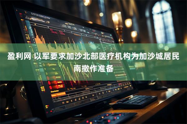 盈利网 以军要求加沙北部医疗机构为加沙城居民南撤作准备