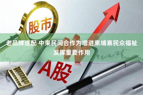 老品牌速配 中柬民间合作为增进柬埔寨民众福祉发挥重要作用