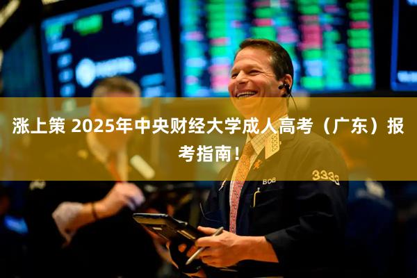 涨上策 2025年中央财经大学成人高考（广东）报考指南！