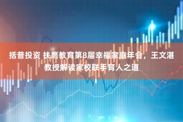 括普投资 扶鹰教育第8届幸福家庭年会，王文湛教授解读家校联手育人之道