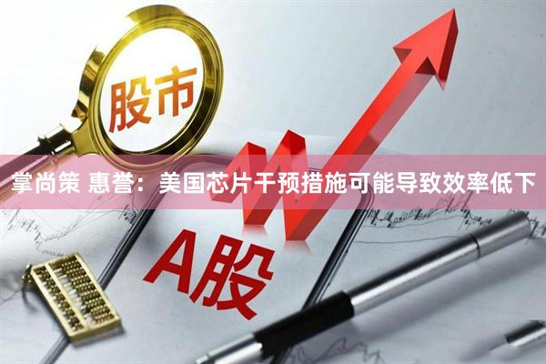 掌尚策 惠誉：美国芯片干预措施可能导致效率低下