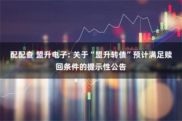 配配查 盟升电子: 关于“盟升转债”预计满足赎回条件的提示性公告