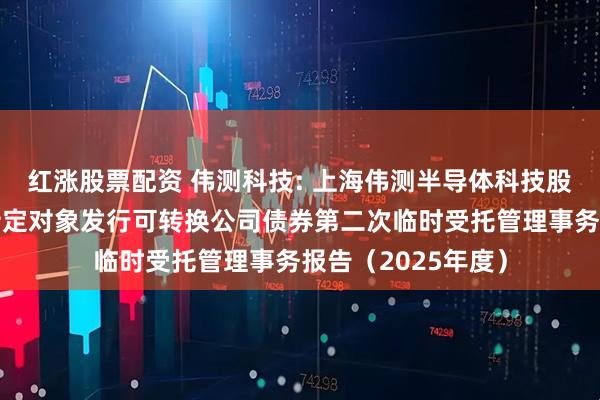 红涨股票配资 伟测科技: 上海伟测半导体科技股份有限公司向不特定对象发行可转换公司债券第二次临时受托管理事务报告（2025年度）