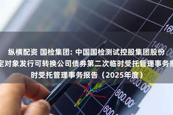 纵横配资 国检集团: 中国国检测试控股集团股份有限公司向不特定对象发行可转换公司债券第二次临时受托管理事务报告（2025年度）