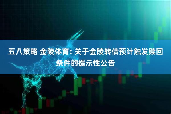 五八策略 金陵体育: 关于金陵转债预计触发赎回条件的提示性公告