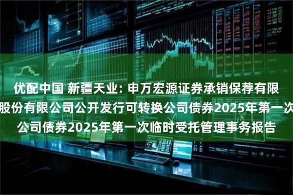 优配中国 新疆天业: 申万宏源证券承销保荐有限责任公司关于新疆天业股份有限公司公开发行可转换公司债券2025年第一次临时受托管理事务报告