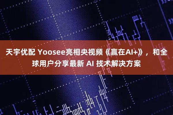 天宇优配 Yoosee亮相央视频《赢在AI+》，和全球用户分享最新 AI 技术解决方案