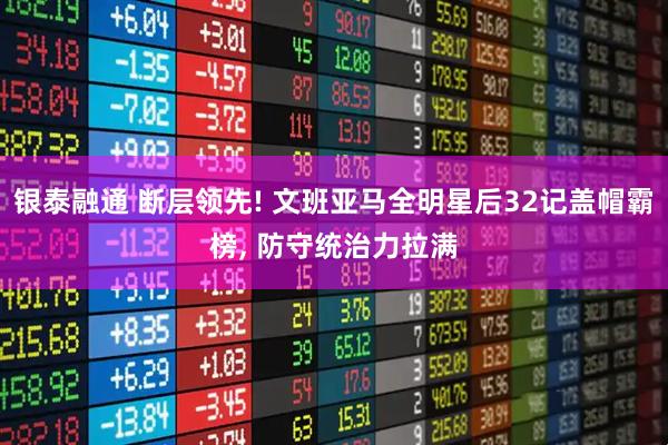 银泰融通 断层领先! 文班亚马全明星后32记盖帽霸榜, 防守统治力拉满