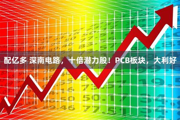 配亿多 深南电路，十倍潜力股！PCB板块，大利好